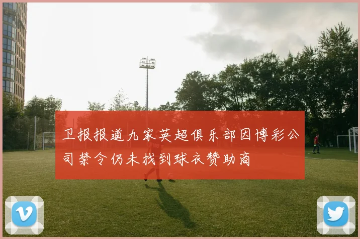 卫报报道九家英超俱乐部因博彩公司禁令仍未找到球衣赞助商