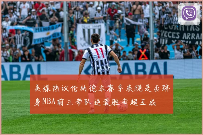 美媒热议伦纳德本赛季表现是否跻身NBA前三带队逆袭胜率超五成