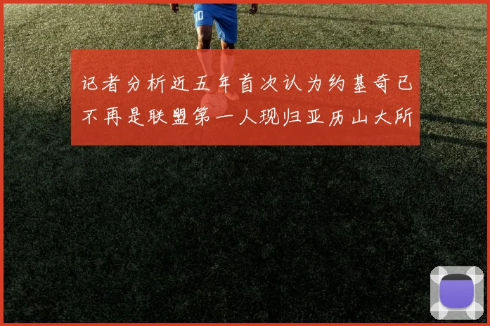 记者分析近五年首次认为约基奇已不再是联盟第一人现归亚历山大所有