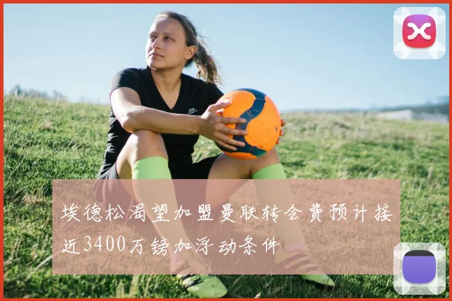 埃德松渴望加盟曼联转会费预计接近3400万镑加浮动条件