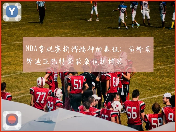 NBA常规赛拼搏精神的象征：黄蜂前锋迪亚巴特荣获最佳拼搏奖