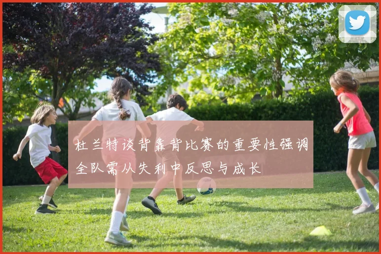 杜兰特谈背靠背比赛的重要性强调全队需从失利中反思与成长