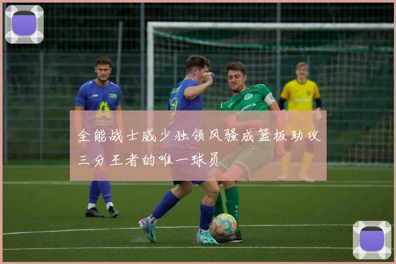 全能战士威少独领风骚成篮板助攻三分王者的唯一球员