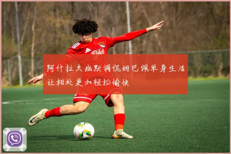 阿什拉夫幽默调侃姆巴佩单身生活让相处更加轻松愉快