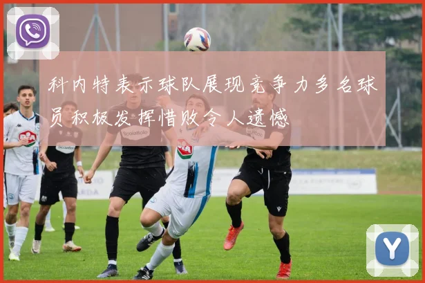 科内特表示球队展现竞争力多名球员积极发挥惜败令人遗憾