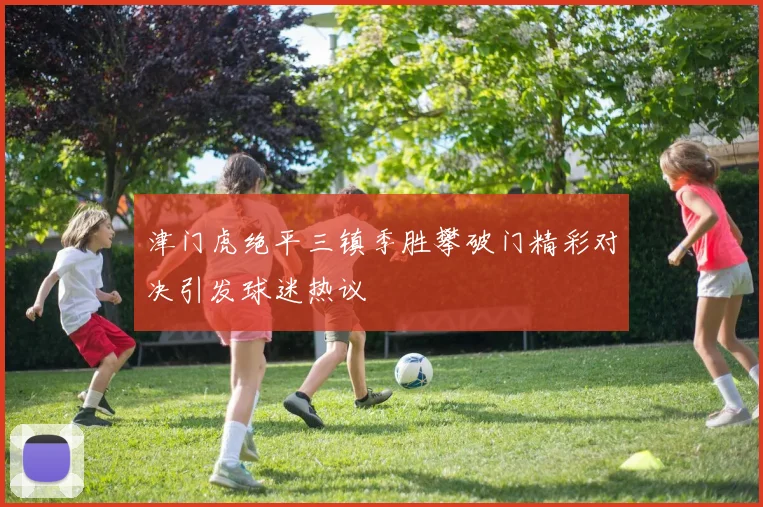 津门虎绝平三镇季胜攀破门精彩对决引发球迷热议