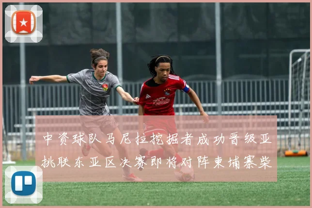 中资球队马尼拉挖掘者成功晋级亚挑联东亚区决赛即将对阵柬埔寨柴桢