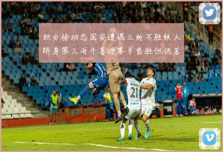 积分榜动态国安遭遇三轮不胜铁人跻身第三海牛喜迎赛季首胜但仍落后四分