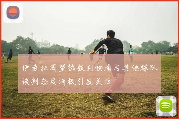 伊劳拉渴望执教利物浦与其他球队谈判态度消极引发关注