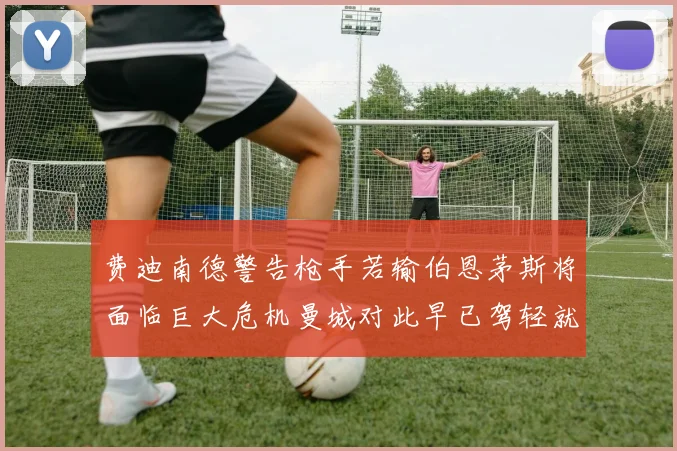 费迪南德警告枪手若输伯恩茅斯将面临巨大危机曼城对此早已驾轻就熟