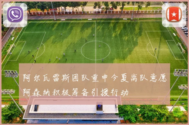 阿尔瓦雷斯团队重申今夏离队意愿阿森纳积极筹备引援行动