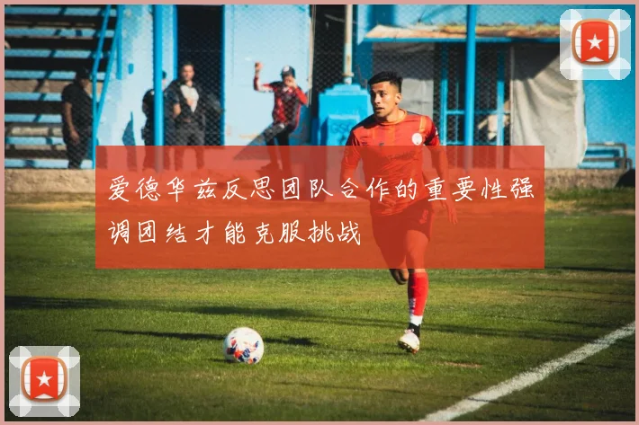 爱德华兹反思团队合作的重要性强调团结才能克服挑战