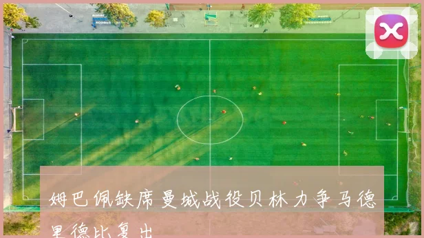 姆巴佩缺席曼城战役贝林力争马德里德比复出