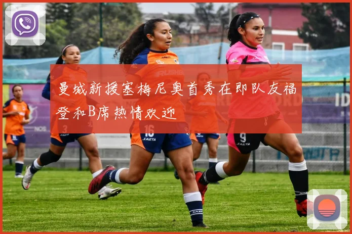 曼城新援塞梅尼奥首秀在即队友福登和B席热情欢迎