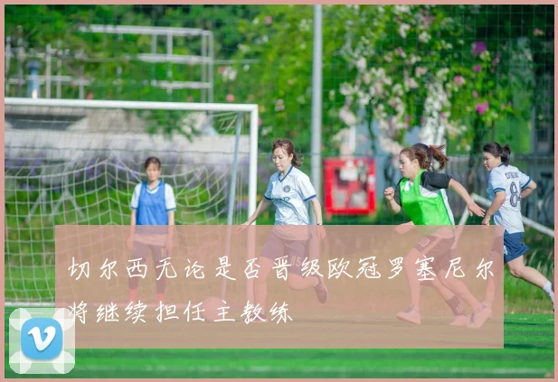 切尔西无论是否晋级欧冠罗塞尼尔将继续担任主教练