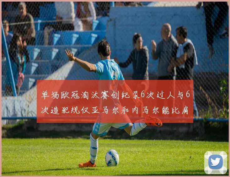 单场欧冠淘汰赛创纪录6次过人与6次造犯规仅亚马尔和内马尔能比肩