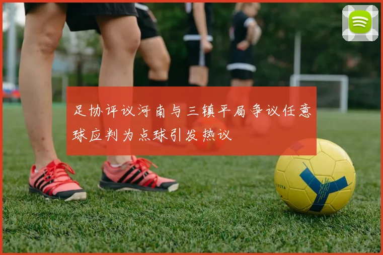 足协评议河南与三镇平局争议任意球应判为点球引发热议