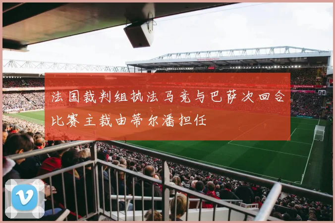 法国裁判组执法马竞与巴萨次回合比赛主裁由蒂尔潘担任