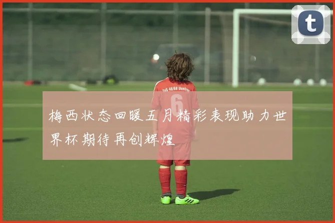 梅西状态回暖五月精彩表现助力世界杯期待再创辉煌