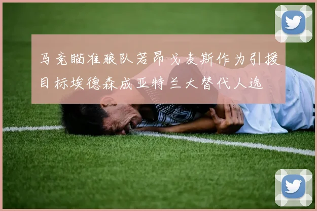 马竞瞄准狼队若昂戈麦斯作为引援目标埃德森成亚特兰大替代人选
