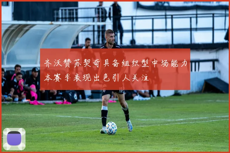 齐沃赞苏契奇具备组织型中场能力本赛季表现出色引人关注