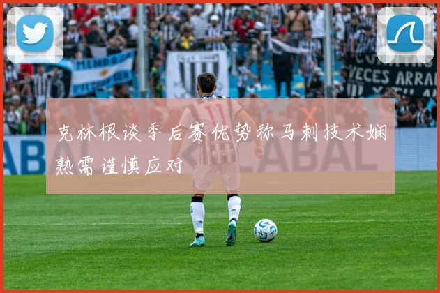 克林根谈季后赛优势称马刺技术娴熟需谨慎应对