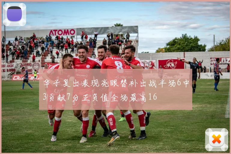 华子复出表现亮眼替补出战半场6中3贡献7分正负值全场最高16