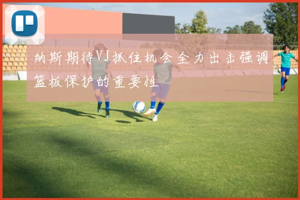 纳斯期待VJ抓住机会全力出击强调篮板保护的重要性