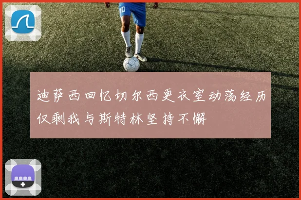 迪萨西回忆切尔西更衣室动荡经历仅剩我与斯特林坚持不懈