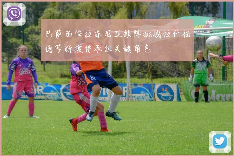巴萨面临拉菲尼亚缺阵挑战拉什福德等新援将承担关键角色