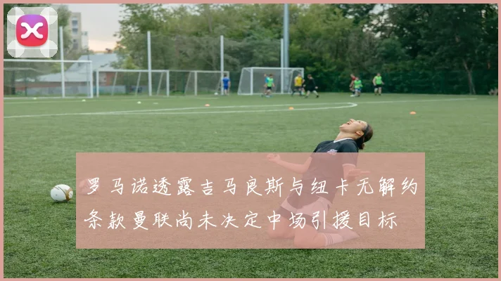 罗马诺透露吉马良斯与纽卡无解约条款曼联尚未决定中场引援目标
