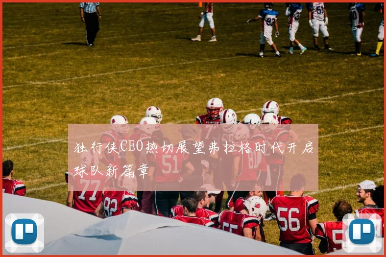 独行侠CEO热切展望弗拉格时代开启球队新篇章