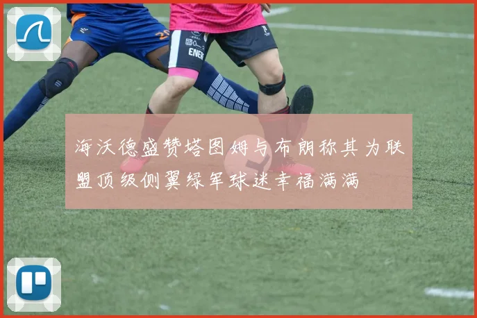 海沃德盛赞塔图姆与布朗称其为联盟顶级侧翼绿军球迷幸福满满