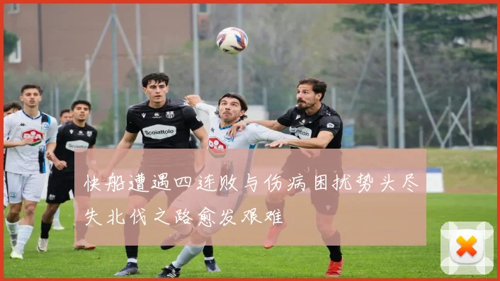 快船遭遇四连败与伤病困扰势头尽失北伐之路愈发艰难