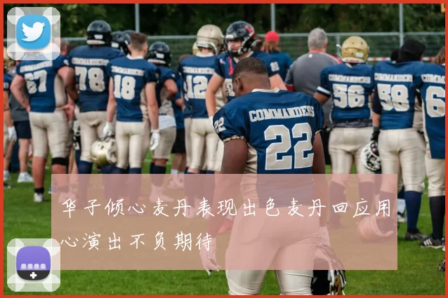 华子倾心麦丹表现出色麦丹回应用心演出不负期待