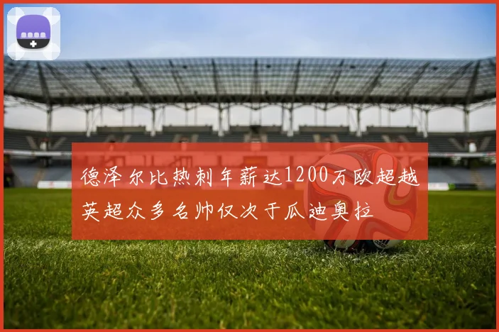 德泽尔比热刺年薪达1200万欧超越英超众多名帅仅次于瓜迪奥拉