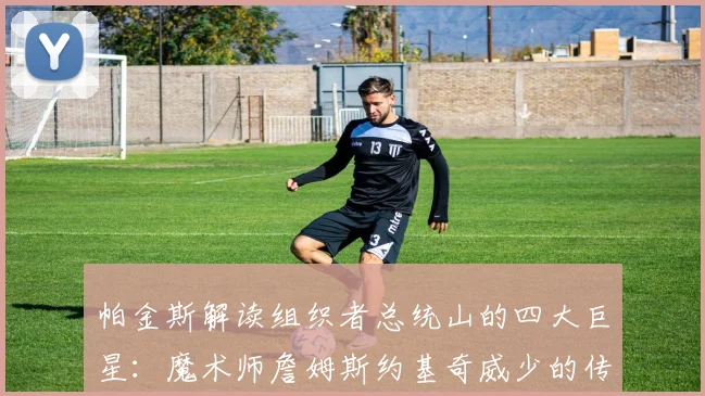 帕金斯解读组织者总统山的四大巨星：魔术师詹姆斯约基奇威少的传奇之路